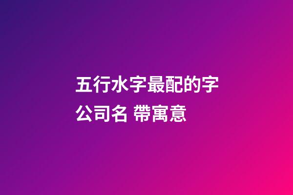 五行水字最配的字公司名 帶寓意-第1張-公司起名-玄機派